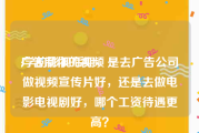 广告制作的视频
:学的影视后期，是去广告公司做视频宣传片好，还是去做电影电视剧好，哪个工资待遇更高？