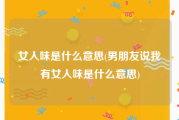 女人味是什么意思(男朋友说我有女人味是什么意思)