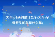 火车k开头的是什么车(火车c字母开头的车是什么车)
