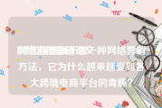 网络直播营销论文
:网红直播属于哪一种网络营销方法，它为什么越来越受到各大跨境电商平台的青睐？