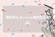 国内怎么上facebook(国内怎么上p站)