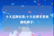 十大品牌名表(十大名牌手表有哪些牌子)