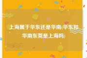 上海属于华东还是华南(华东和华南东莞是上海吗)