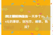 网上兼职挣钱么:网上赚钱有没有一天挣个10，20元的兼职，别写作，刷单。有没？