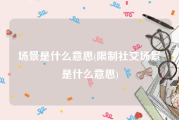 场景是什么意思(限制社交场景是什么意思)