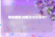 短视频怎么拍:如何拍长视频或加快视频？