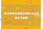 电子邮箱在哪里找得到(怎么设置电子邮箱)