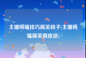主播唠嗑技巧搞笑段子(主播唠嗑搞笑俏皮话)