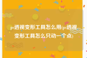 ps透视变形工具怎么用(ps透视变形工具怎么只动一个点)