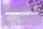 天天特价淘宝:淘宝天天特价的销量计分吗？