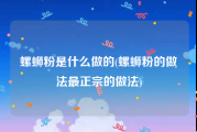 螺蛳粉是什么做的(螺蛳粉的做法最正宗的做法)