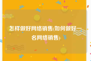 怎样做好网络销售(如何做好一名网络销售)