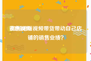销售视频
:如何用短视频带货带动自己店铺的销售业绩？