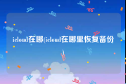 icloud在哪(icloud在哪里恢复备份)