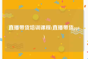 直播带货培训课程(直播带货ppt)
