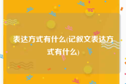 表达方式有什么(记叙文表达方式有什么)