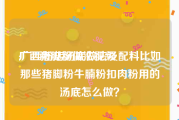 广西猪脚粉做法视频
:广西粉店汤底做法及配料比如那些猪脚粉牛腩粉扣肉粉用的汤底怎么做？