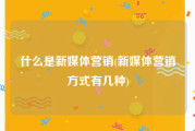 什么是新媒体营销(新媒体营销方式有几种)