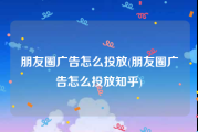 朋友圈广告怎么投放(朋友圈广告怎么投放知乎)