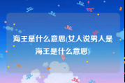 海王是什么意思(女人说男人是海王是什么意思)