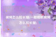 视频怎么拉长腿(一甜相机视频怎么拉长腿)