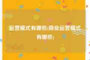 运营模式有哪些(商业运营模式有哪些)