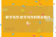 软文写作(软文写作的禁忌有什么)