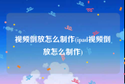 视频倒放怎么制作(ipad视频倒放怎么制作)