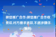 微信推广合作(微信推广合作收费后,对方要求退款,不退涉嫌诈骗吗)