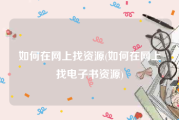 如何在网上找资源(如何在网上找电子书资源)
