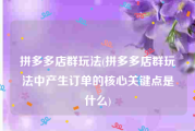 拼多多店群玩法(拼多多店群玩法中产生订单的核心关键点是什么)