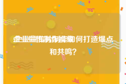企业宣传制作视频
:企业宣传片制作如何打造爆点和共鸣？