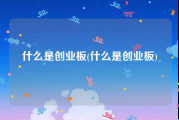 什么是创业板(什么是创业板)