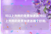可以上外网的免费加速器(可以上外网的免费加速器哪个好用)