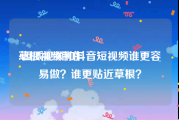 草根视频制作
:西瓜视频和抖音短视频谁更容易做？谁更贴近草根？
