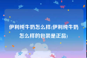 伊利纯牛奶怎么样(伊利纯牛奶怎么样的包装是正品)