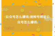 公众号怎么赚钱(视频号绑定公众号怎么赚钱)