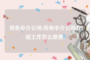 劳务中介公司(劳务中介公司介绍工作怎么收费)