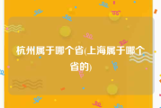 杭州属于哪个省(上海属于哪个省的)