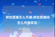 微信直播怎么开通(微信直播间怎么开通卖货)