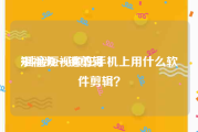 短视频一键剪辑
:抖音短视频在手机上用什么软件剪辑？