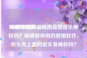 短视频剪辑bgm
:自媒体编辑视频用背景音乐侵权吗？编辑视频用的剪辑软件，如乐秀上面的音乐算侵权吗？