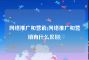 网络推广和营销(网络推广和营销有什么区别)