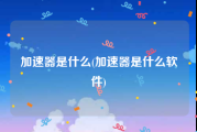 加速器是什么(加速器是什么软件)