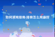 如何清炖排骨(排骨怎么炖最好吃)