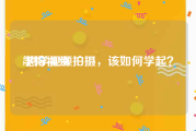 学拍视频:想学视频拍摄，该如何学起？