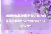 小视频制作剪辑
:剪辑别人的电影片段，作为自媒体小视频分发会侵权吗？该怎么办？