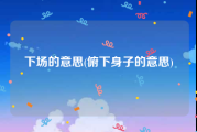 下场的意思(俯下身子的意思)