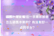 销售水果视频
:请教一下：现在一手果农都是怎么销售水果的？有没有好一点的平台？