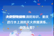 火灾宣传视频
:为更好地宣传消防知识，重庆进行水上消防灭火救援演练，你怎么看？
